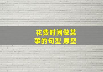 花费时间做某事的句型 原型